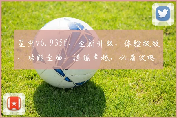 星空v6.935f，全新升级，体验极致，功能全面，性能卓越，必看攻略，不容错过