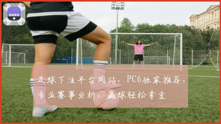足球下注平台网站，PC6独家推荐，专业赛事分析，赢球轻松拿金