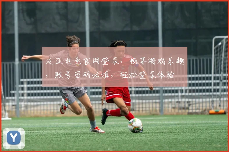 泛亚电竞官网登录，畅享游戏乐趣，账号密码必填，轻松登录体验