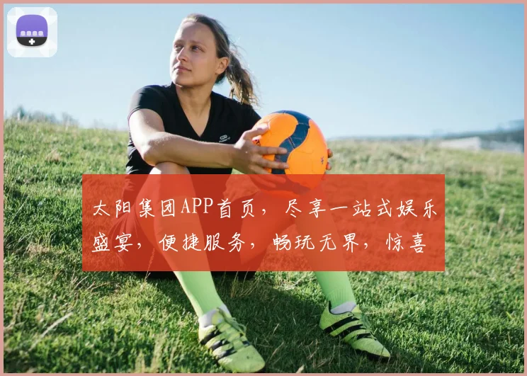 太阳集团APP首页，尽享一站式娱乐盛宴，便捷服务，畅玩无界，惊喜连连，畅游不止，精彩不停