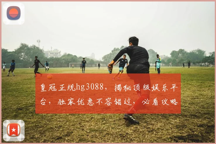 皇冠正规hg3088，揭秘顶级娱乐平台，独家优惠不容错过，必看攻略