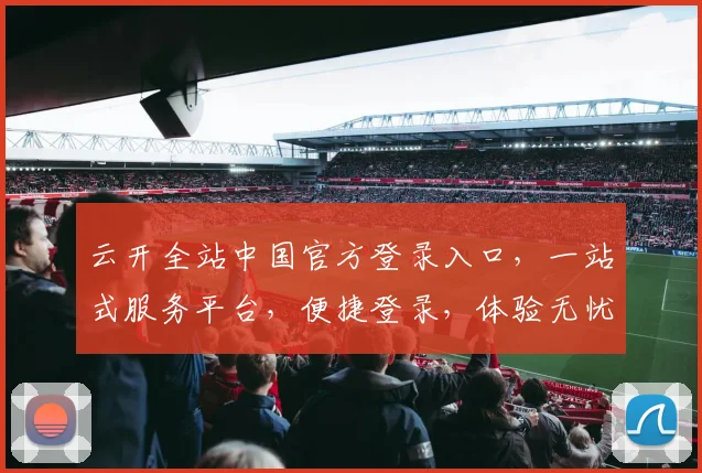 云开全站中国官方登录入口，一站式服务平台，便捷登录，体验无忧，服务全面。