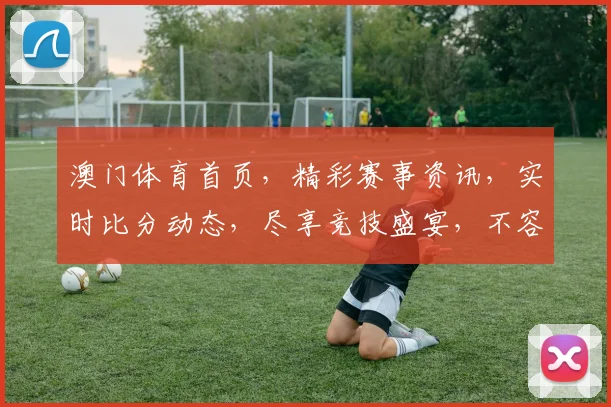 澳门体育首页，精彩赛事资讯，实时比分动态，尽享竞技盛宴，不容错过