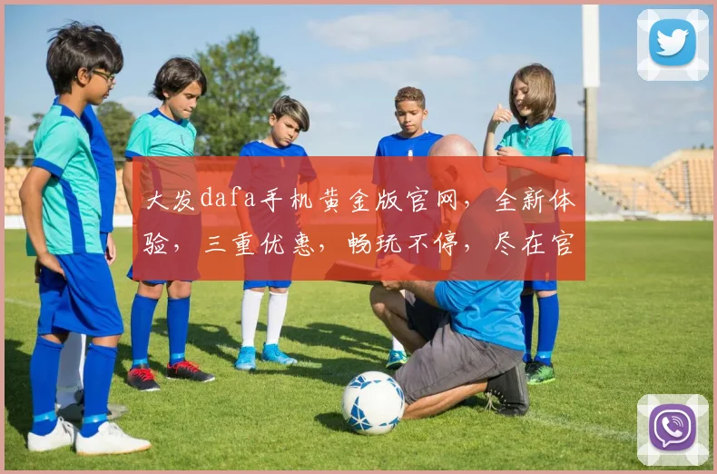 大发dafa手机黄金版官网，全新体验，三重优惠，畅玩不停，尽在官网，不容错过，一触即达