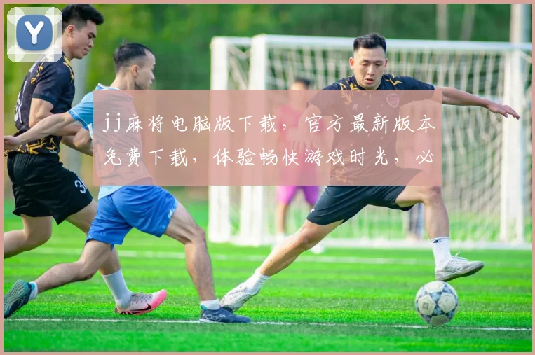 jj麻将电脑版下载，官方最新版本免费下载，体验畅快游戏时光，必看攻略