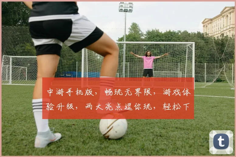 中游手机版，畅玩无界限，游戏体验升级，两大亮点逗你玩，轻松下载，畅享无限