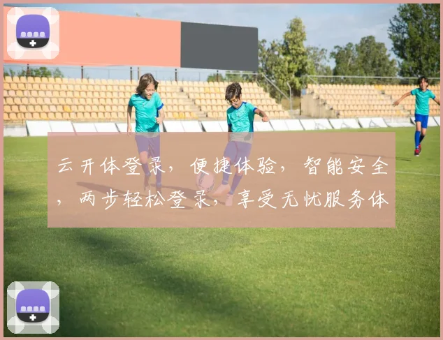 云开体登录，便捷体验，智能安全，两步轻松登录，享受无忧服务体验
