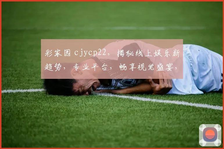 彩家园 cjycp22，揭秘线上娱乐新趋势，专业平台，畅享视觉盛宴，尽在掌握