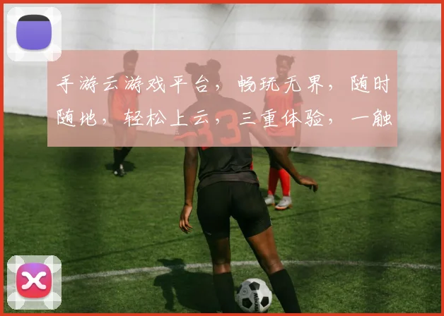 手游云游戏平台，畅玩无界，随时随地，轻松上云，三重体验，一触即达，尽享乐趣