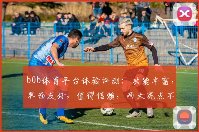 b0b体育平台体验评测：功能丰富，界面友好，值得信赖，两大亮点不容错过