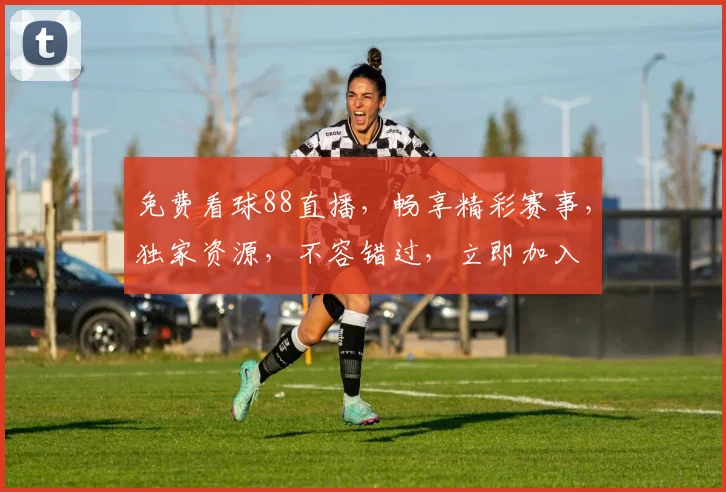 免费看球88直播，畅享精彩赛事，独家资源，不容错过，立即加入