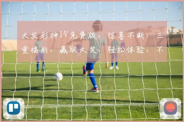 大发彩神lV免费版，惊喜不断，三重福利，赢取大奖，轻松体验，不容错过，速来参与