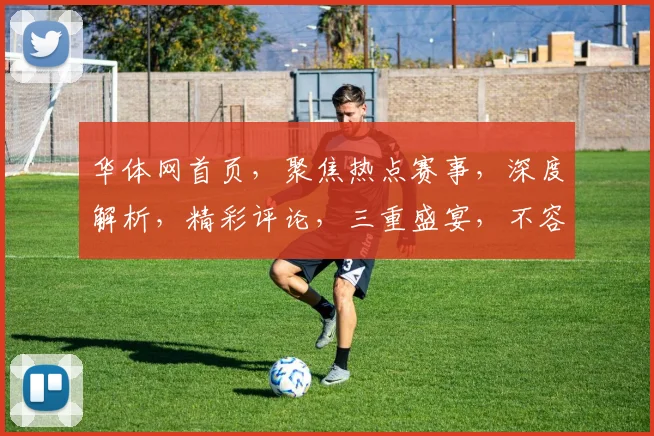 华体网首页，聚焦热点赛事，深度解析，精彩评论，三重盛宴，不容错过