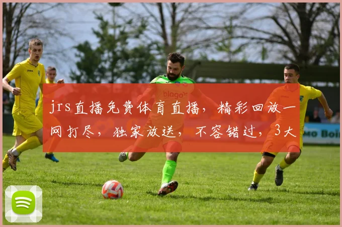 jrs直播免费体育直播，精彩回放一网打尽，独家放送，不容错过，3大亮点逗你笑